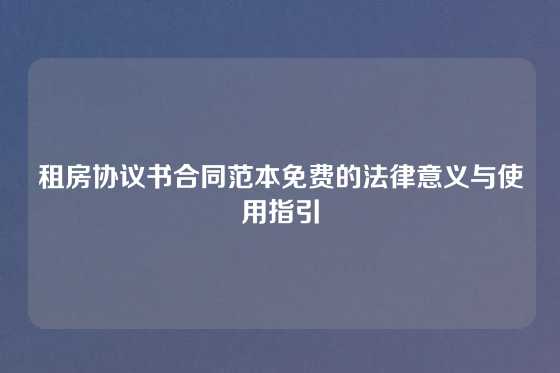 租房协议书合同范本免费的法律意义与使用指引