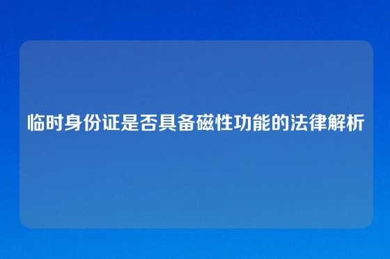 临时身份证是否具备磁性功能的法律解析