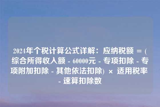 2024年个税计算公式详解：应纳税额 = (综合所得收入额 - 60000元 - 专项扣除 - 专项附加扣除 - 其他依法扣除) × 适用税率 - 速算扣除数