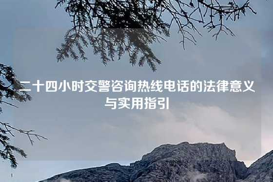 二十四小时交警咨询热线电话的法律意义与实用指引