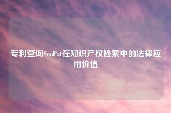 专利查询SooPat在知识产权检索中的法律应用价值