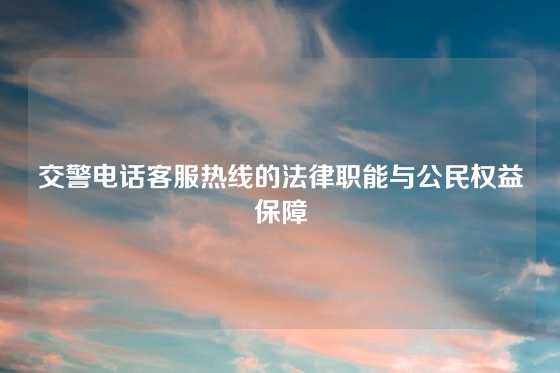 交警电话客服热线的法律职能与公民权益保障