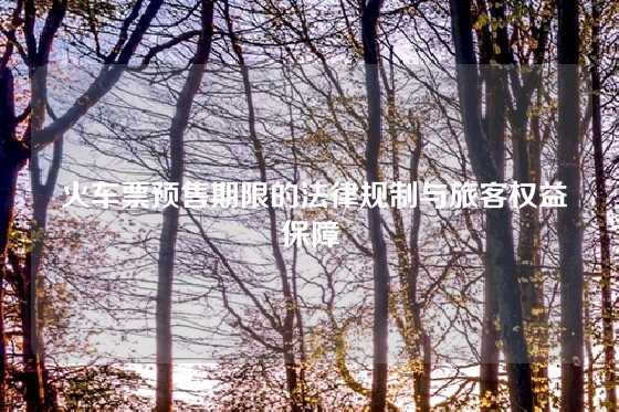  火车票预售期限的法律规制与旅客权益保障