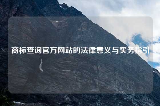 商标查询官方网站的法律意义与实务指引