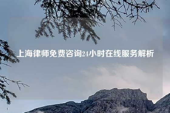 上海律师免费咨询24小时在线服务解析