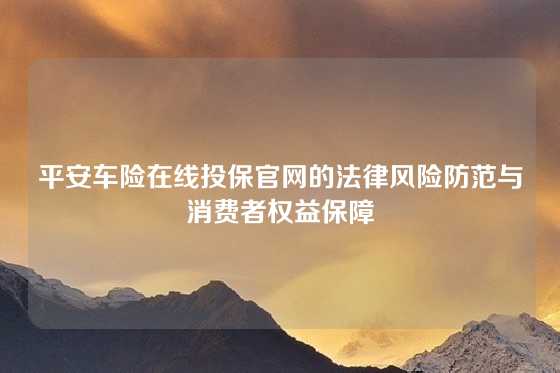 平安车险在线投保官网的法律风险防范与消费者权益保障