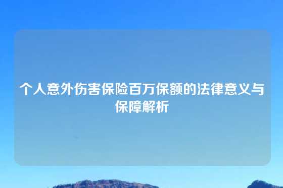 个人意外伤害保险百万保额的法律意义与保障解析