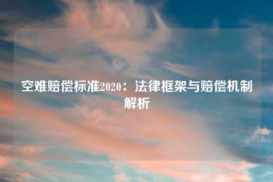 空难赔偿标准2020：法律框架与赔偿机制解析