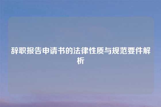 辞职报告申请书的法律性质与规范要件解析