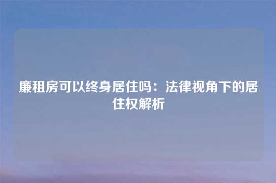 廉租房可以终身居住吗：法律视角下的居住权解析