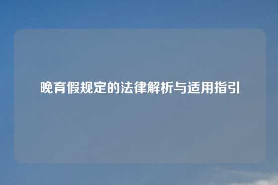 晚育假规定的法律解析与适用指引