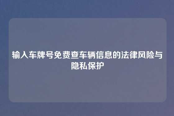 输入车牌号免费查车辆信息的法律风险与隐私保护