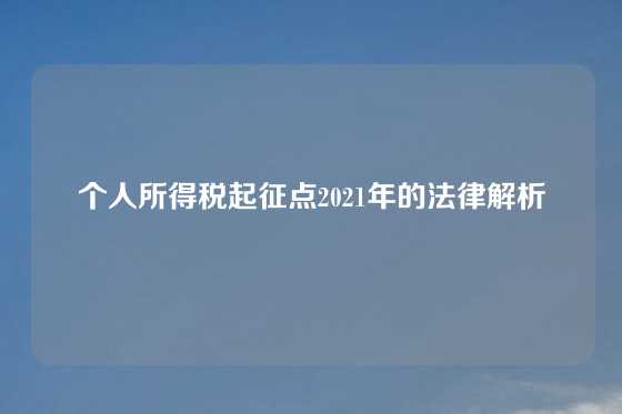 个人所得税起征点2021年的法律解析