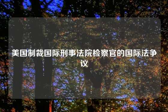美国制裁国际刑事法院检察官的国际法争议
