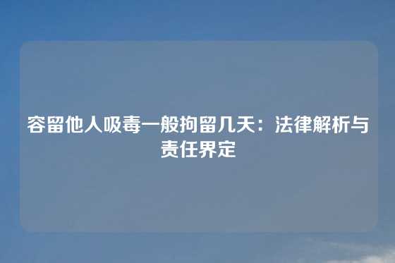 容留他人吸毒一般拘留几天：法律解析与责任界定