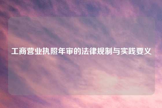 工商营业执照年审的法律规制与实践要义