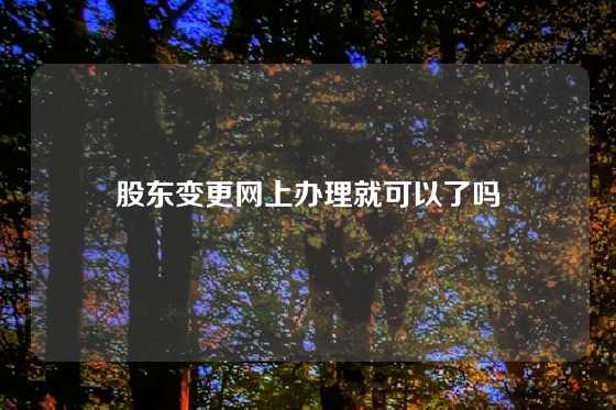 股东变更网上办理就可以了吗