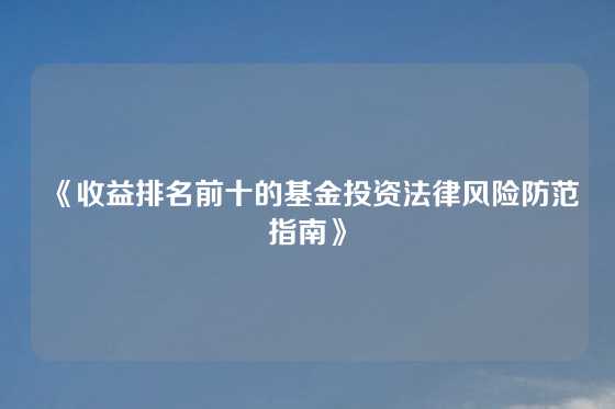 《收益排名前十的基金投资法律风险防范指南》
