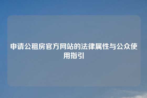 申请公租房官方网站的法律属性与公众使用指引