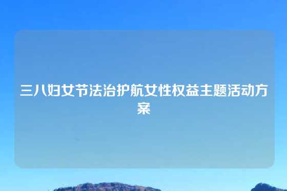 三八妇女节法治护航女性权益主题活动方案