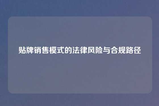 贴牌销售模式的法律风险与合规路径
