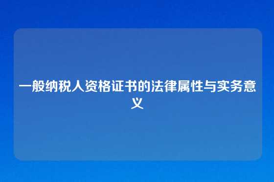 一般纳税人资格证书的法律属性与实务意义