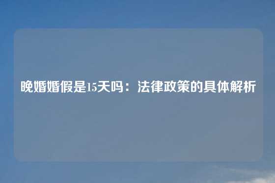晚婚婚假是15天吗：法律政策的具体解析