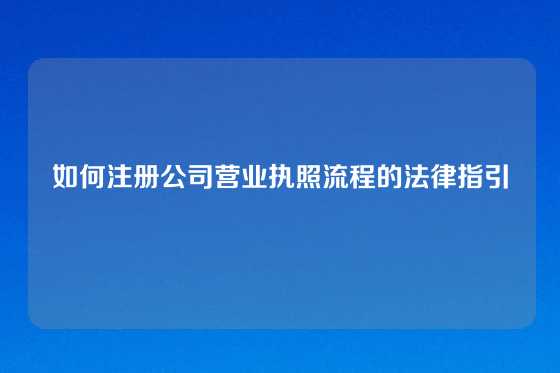 如何注册公司营业执照流程的法律指引