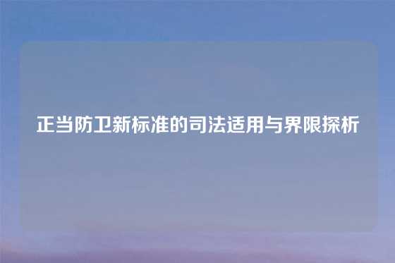 正当防卫新标准的司法适用与界限探析