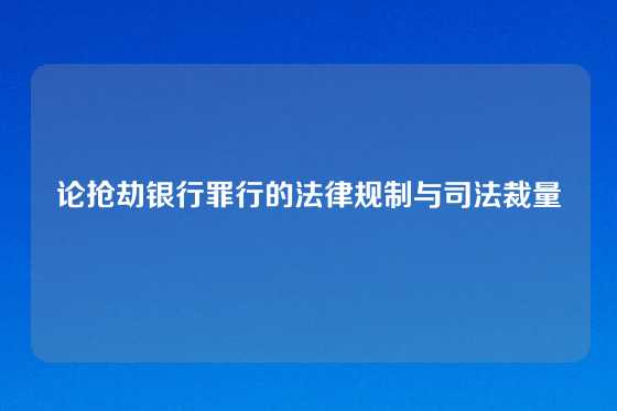 论抢劫银行罪行的法律规制与司法裁量