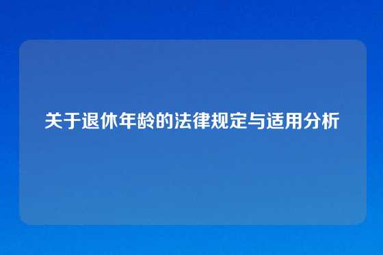 关于退休年龄的法律规定与适用分析
