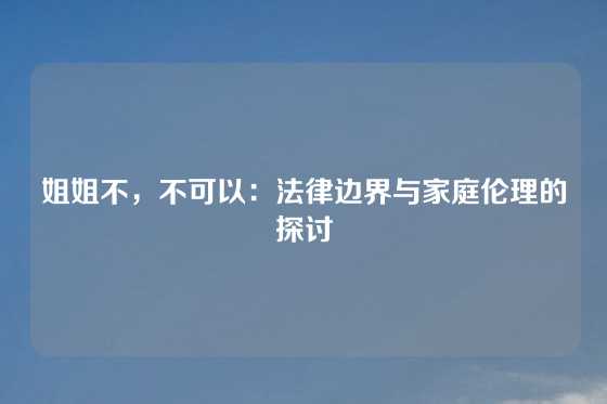 姐姐不，不可以：法律边界与家庭伦理的探讨