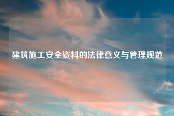 建筑施工安全资料的法律意义与管理规范