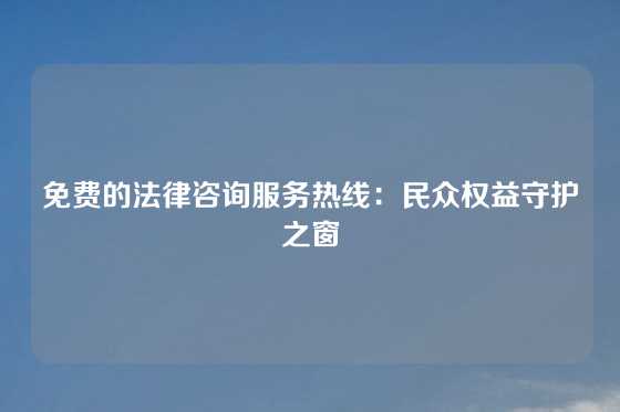 免费的法律咨询服务热线:民众权益守护之窗