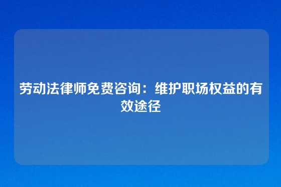 劳动法律师免费咨询：维护职场权益的有效途径