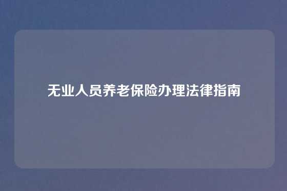 无业人员养老保险办理法律指南