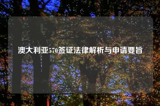 澳大利亚570签证法律解析与申请要旨