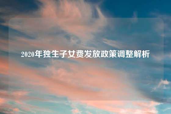 2020年独生子女费发放政策调整解析