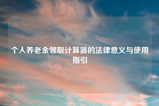 个人养老金领取计算器的法律意义与使用指引