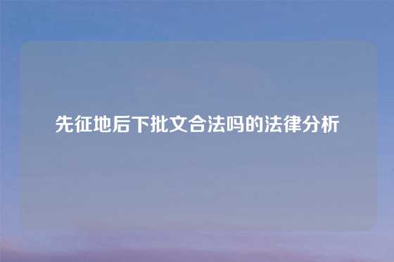 先征地后下批文合法吗的法律分析