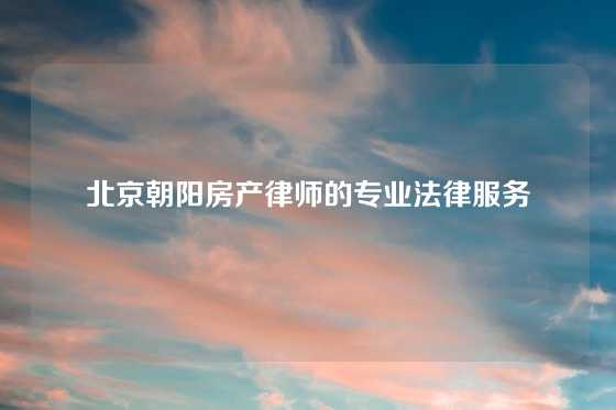 北京朝阳房产律师的专业法律服务