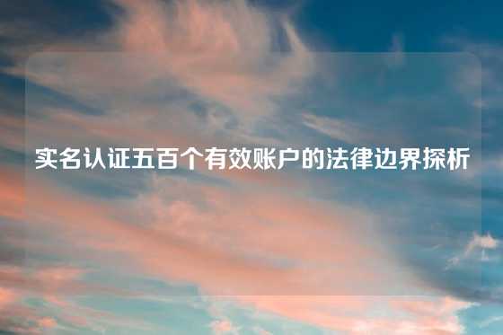 实名认证五百个有效账户的法律边界探析