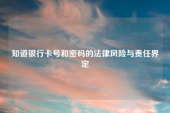 知道银行卡号和密码的法律风险与责任界定
