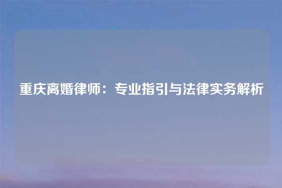 重庆离婚律师：专业指引与法律实务解析