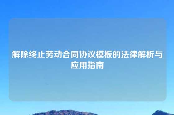 解除终止劳动合同协议模板的法律解析与应用指南
