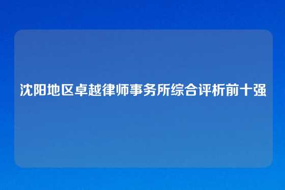 沈阳地区卓越律师事务所综合评析前十强