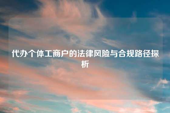 代办个体工商户的法律风险与合规路径探析