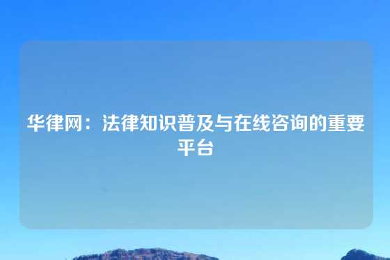 华律网：法律知识普及与在线咨询的重要平台