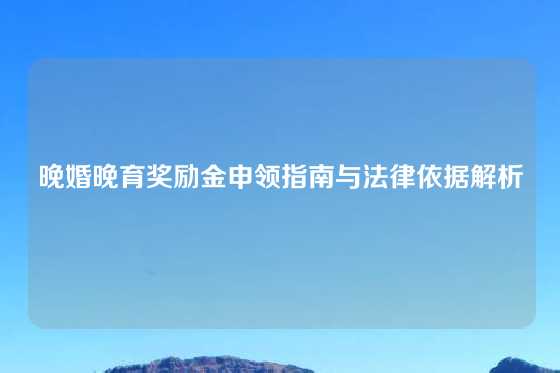 晚婚晚育奖励金申领指南与法律依据解析