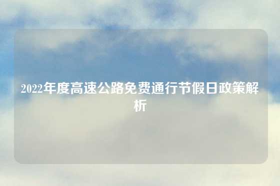 2022年度高速公路免费通行节假日政策解析